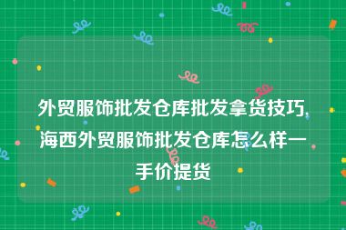 外贸服饰批发仓库批发拿货技巧,海西外贸服饰批发仓库怎么样一手价提货