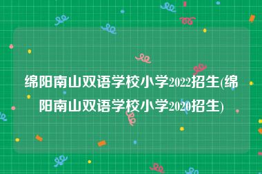 绵阳南山双语学校小学2022招生(绵阳南山双语学校小学2020招生)