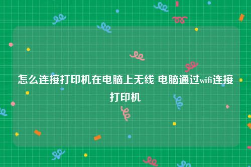 怎么连接打印机在电脑上无线 电脑通过wifi连接打印机