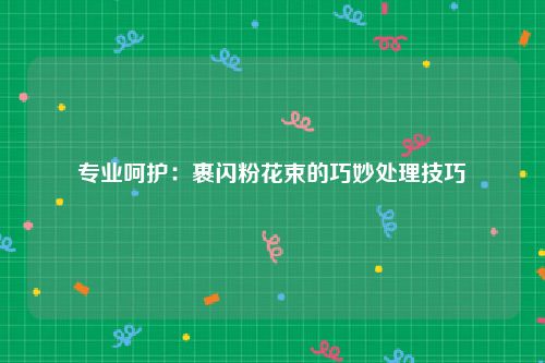 专业呵护：裹闪粉花束的巧妙处理技巧