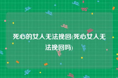 死心的女人无法挽回(死心女人无法挽回吗)