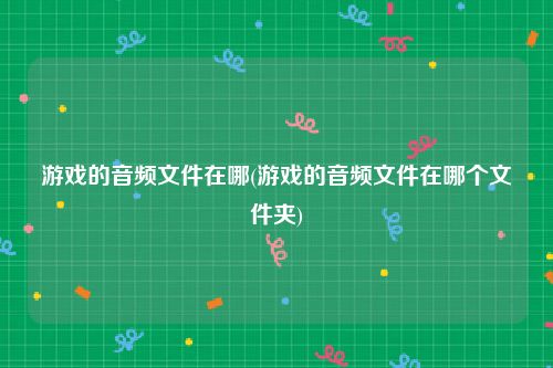 游戏的音频文件在哪(游戏的音频文件在哪个文件夹)