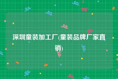 深圳童装加工厂(童装品牌厂家直销)