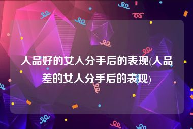 人品好的女人分手后的表现(人品差的女人分手后的表现)