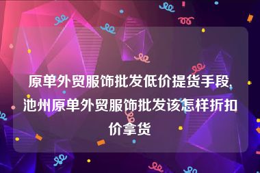 原单外贸服饰批发低价提货手段,池州原单外贸服饰批发该怎样折扣价拿货