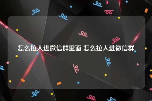 怎么拉人进微信群里面 怎么拉人进微信群
