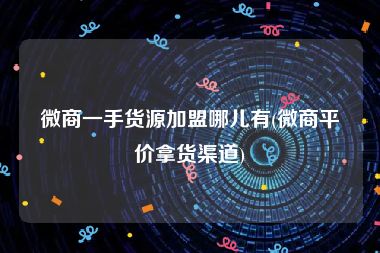 微商一手货源加盟哪儿有(微商平价拿货渠道)