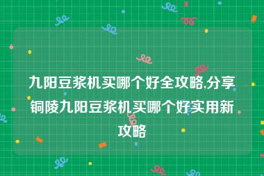 九阳豆浆机买哪个好全攻略,分享铜陵九阳豆浆机买哪个好实用新攻略