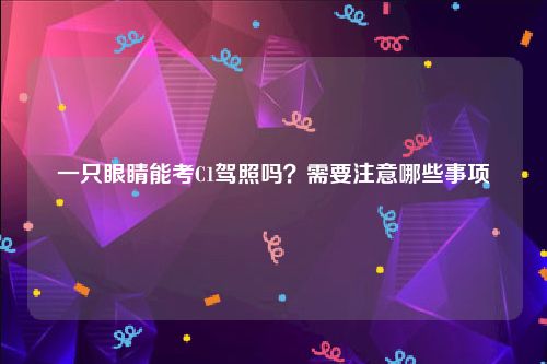 一只眼睛能考C1驾照吗？需要注意哪些事项
