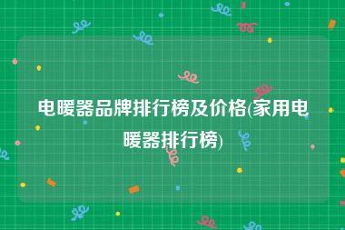 电暖器品牌排行榜及价格(家用电暖器排行榜)
