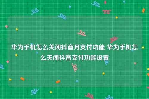华为手机怎么关闭抖音月支付功能 华为手机怎么关闭抖音支付功能设置