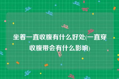 坐着一直收腹有什么好处(一直穿收腹带会有什么影响)