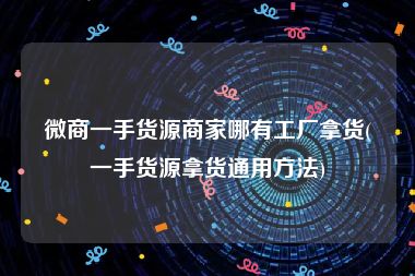 微商一手货源商家哪有工厂拿货(一手货源拿货通用方法)