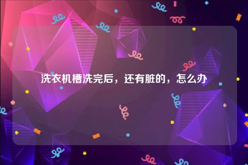 洗衣机槽洗完后，还有脏的，怎么办