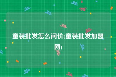 童装批发怎么问价(童装批发加盟网)