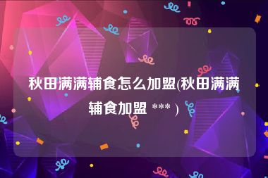 秋田满满辅食怎么加盟(秋田满满辅食加盟 *** )