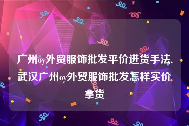 广州oy外贸服饰批发平价进货手法,武汉广州oy外贸服饰批发怎样实价拿货