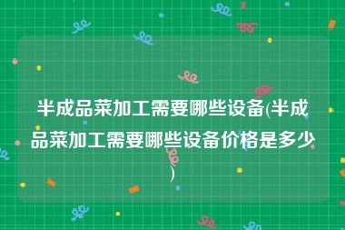 半成品菜加工需要哪些设备(半成品菜加工需要哪些设备价格是多少)
