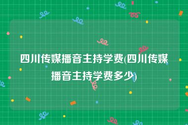 四川传媒播音主持学费(四川传媒播音主持学费多少)