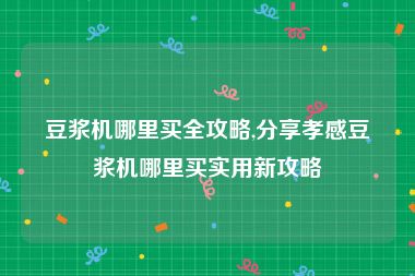 豆浆机哪里买全攻略,分享孝感豆浆机哪里买实用新攻略