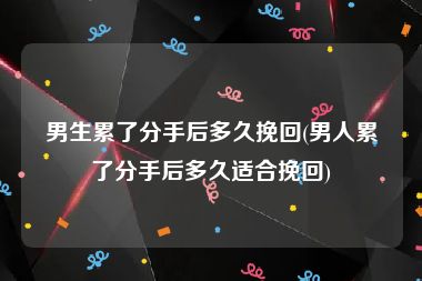 男生累了分手后多久挽回(男人累了分手后多久适合挽回)