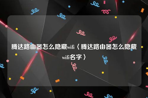 腾达路由器怎么隐藏wifi〈腾达路由器怎么隐藏wifi名字〉