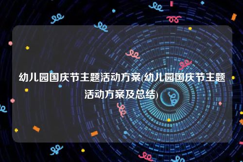 幼儿园国庆节主题活动方案(幼儿园国庆节主题活动方案及总结)