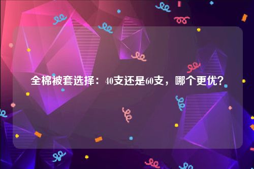 全棉被套选择：40支还是60支，哪个更优？