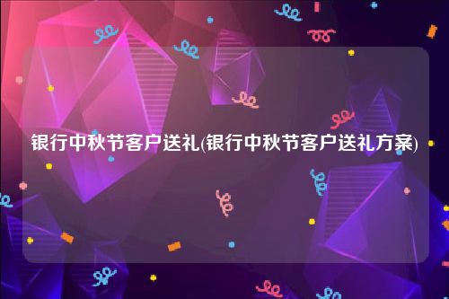 银行中秋节客户送礼(银行中秋节客户送礼方案)