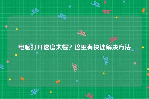 电脑打开速度太慢？这里有快速解决方法