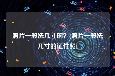 照片一般洗几寸的？(照片一般洗几寸的证件照)