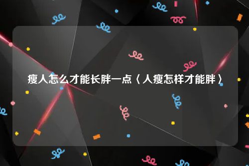 瘦人怎么才能长胖一点〈人瘦怎样才能胖〉