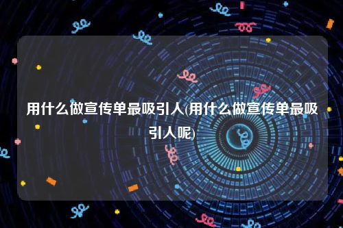 用什么做宣传单最吸引人(用什么做宣传单最吸引人呢)