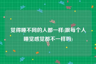 觉得睡不同的人都一样(跟每个人睡觉感觉都不一样吗)