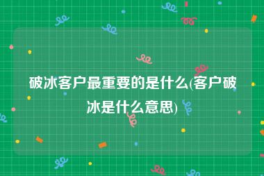 破冰客户最重要的是什么(客户破冰是什么意思)