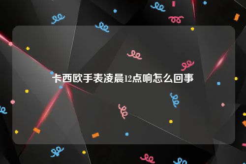 卡西欧手表凌晨12点响怎么回事