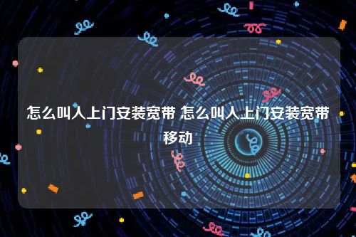 怎么叫人上门安装宽带 怎么叫人上门安装宽带移动