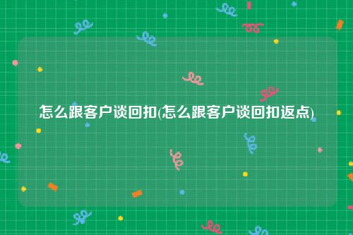 怎么跟客户谈回扣(怎么跟客户谈回扣返点)