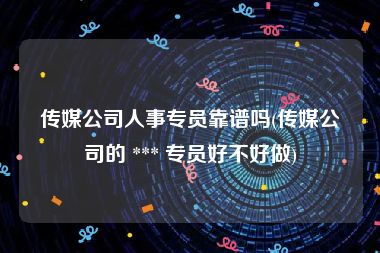 传媒公司人事专员靠谱吗(传媒公司的 *** 专员好不好做)