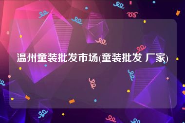 温州童装批发市场(童装批发 厂家)
