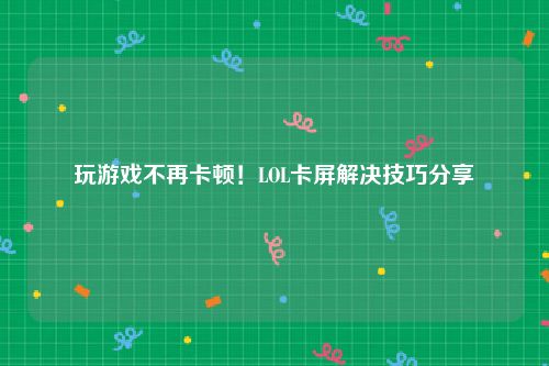 玩游戏不再卡顿！LOL卡屏解决技巧分享