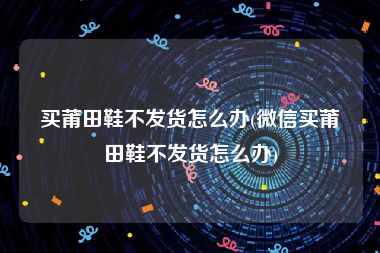 买莆田鞋不发货怎么办(微信买莆田鞋不发货怎么办)