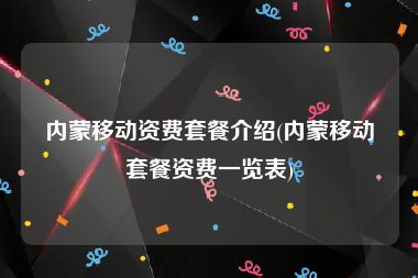 内蒙移动资费套餐介绍(内蒙移动套餐资费一览表)