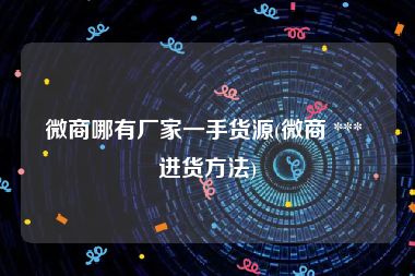 微商哪有厂家一手货源(微商 *** 进货方法)