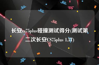 长安cs75plus碰撞测试得分(测试第二次长安CS75plus 1.5T)