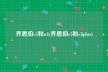 乔思伯c5和u4(乔思伯c5和c3plus)