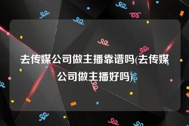 去传媒公司做主播靠谱吗(去传媒公司做主播好吗)