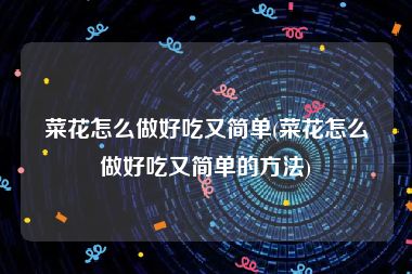 菜花怎么做好吃又简单(菜花怎么做好吃又简单的方法)