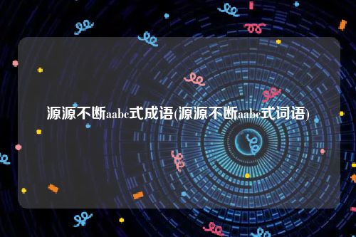 源源不断aabc式成语(源源不断aabc式词语)