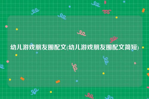 幼儿游戏朋友圈配文(幼儿游戏朋友圈配文简短)